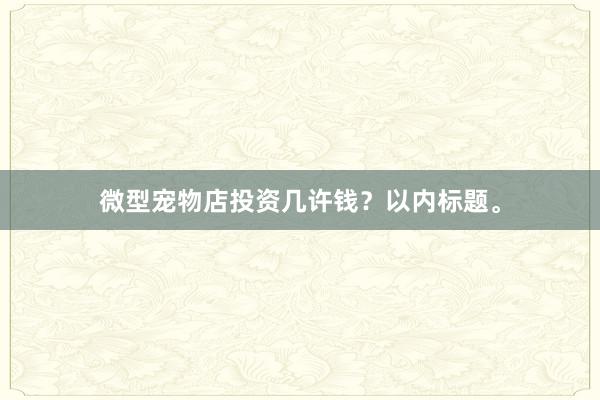 微型宠物店投资几许钱？以内标题。